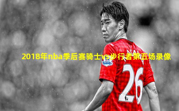 2018年nba季后赛骑士vs步行者第五场录像