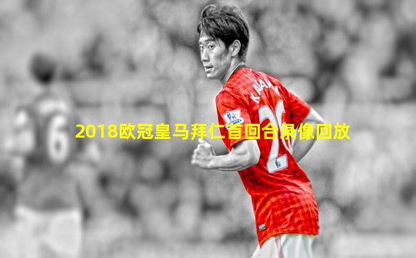 2018欧冠皇马拜仁首回合录像回放