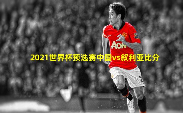 2021世界杯预选赛中国vs叙利亚比分