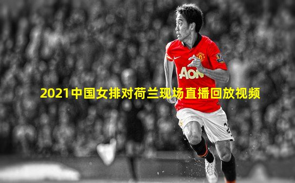 2021中国女排对荷兰现场直播回放视频