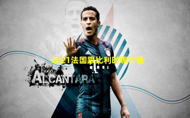 2021法国跟比利时哪个强