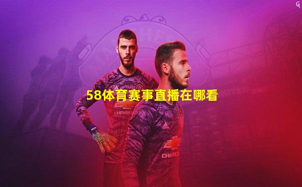 58体育赛事直播在哪看