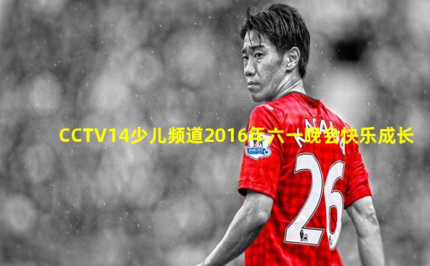 CCTV14少儿频道2016年六一晚会快乐成长