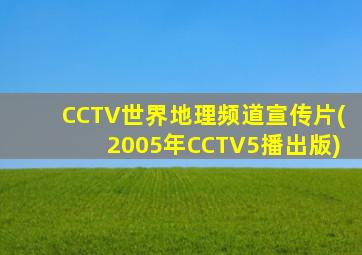 CCTV世界地理频道宣传片(2005年CCTV5播出版)