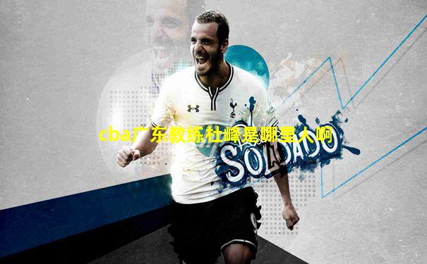 cba广东教练杜峰是哪里人啊