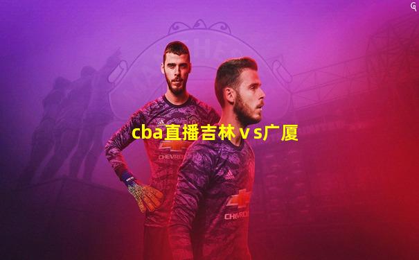 cba直播吉林ⅴs广厦