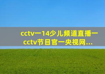 cctv一14少儿频道直播一cctv节目官一央视网...