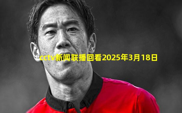 cctv新闻联播回看2025年3月18日