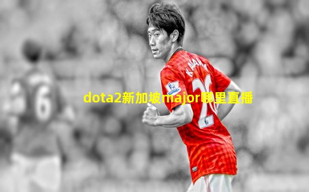 dota2新加坡major哪里直播