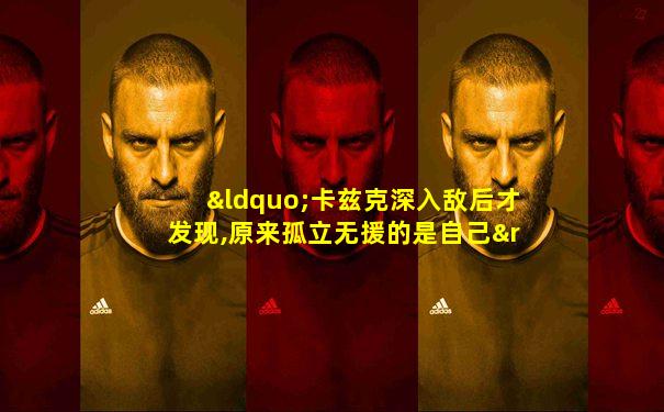 “卡兹克深入敌后才发现,原来孤立无援的是自己”