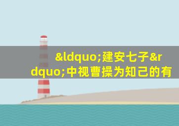 “建安七子”中视曹操为知己的有