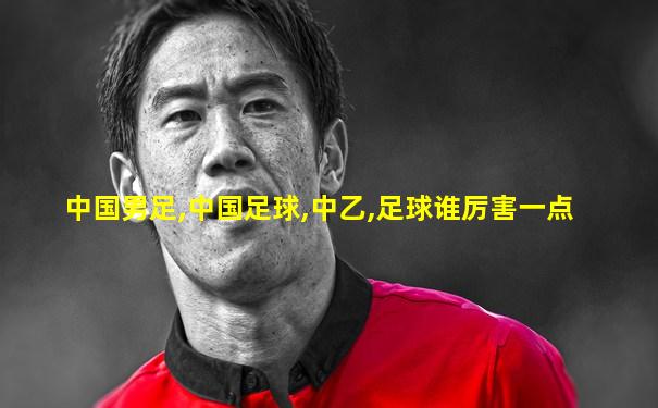 中国男足,中国足球,中乙,足球谁厉害一点