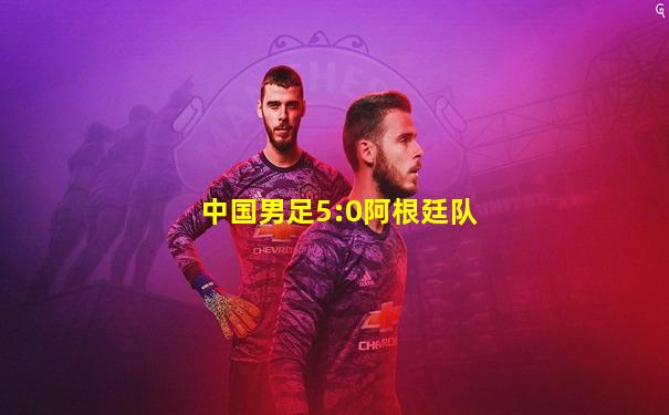 中国男足5:0阿根廷队