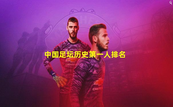 中国足坛历史第一人排名