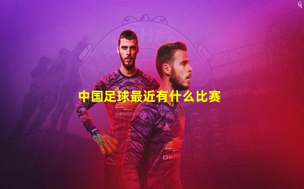 中国足球最近有什么比赛
