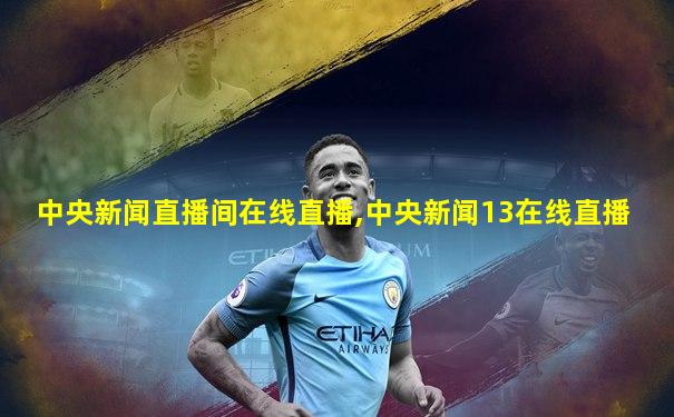 中央新闻直播间在线直播,中央新闻13在线直播