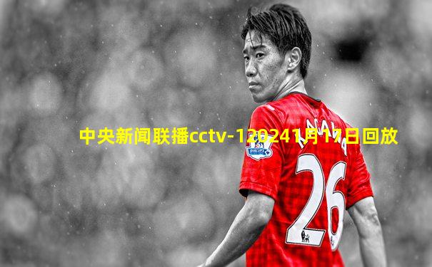 中央新闻联播cctv-120241月17日回放