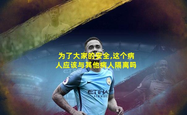 为了大家的安全,这个病人应该与其他病人隔离吗