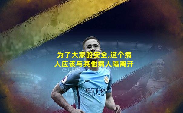 为了大家的安全,这个病人应该与其他病人隔离开