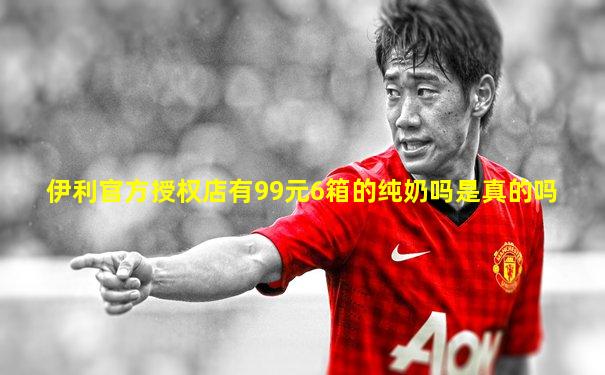 伊利官方授权店有99元6箱的纯奶吗是真的吗
