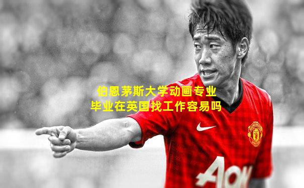 伯恩茅斯大学动画专业毕业在英国找工作容易吗
