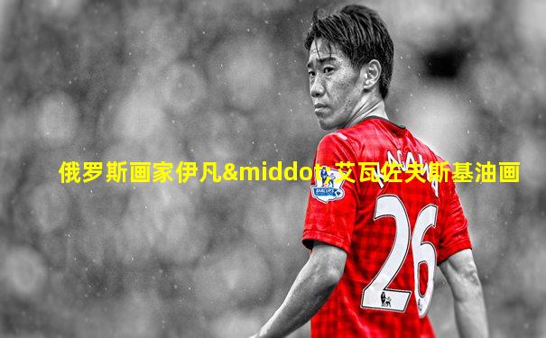 俄罗斯画家伊凡·艾瓦佐夫斯基油画