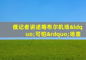俄记者讲述喀布尔机场“可怕”场景
