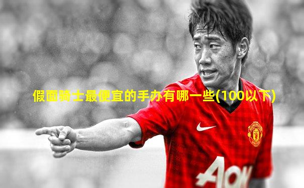 假面骑士最便宜的手办有哪一些(100以下)