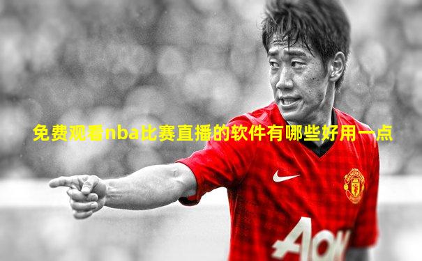 免费观看nba比赛直播的软件有哪些好用一点