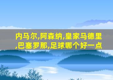 内马尔,阿森纳,皇家马德里,巴塞罗那,足球哪个好一点