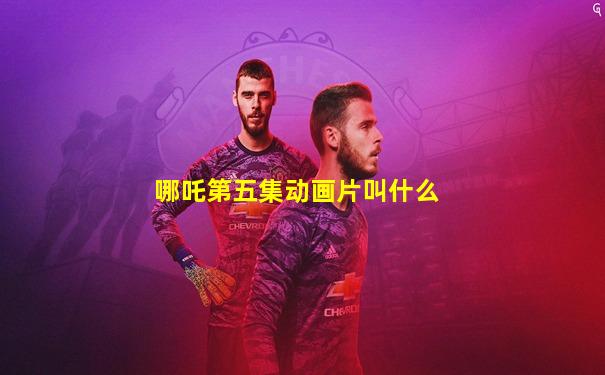 哪吒第五集动画片叫什么