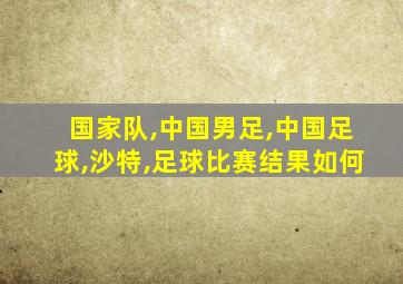国家队,中国男足,中国足球,沙特,足球比赛结果如何