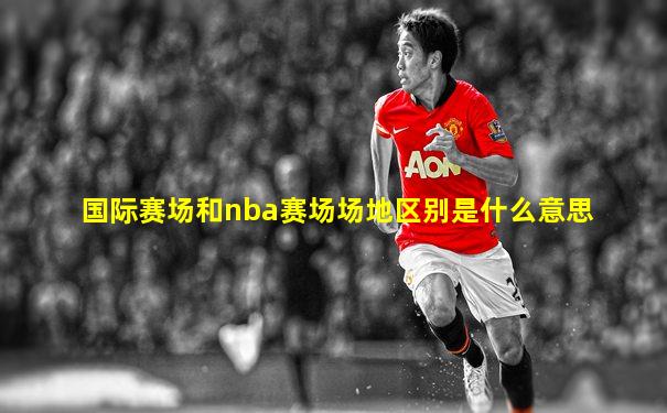 国际赛场和nba赛场场地区别是什么意思