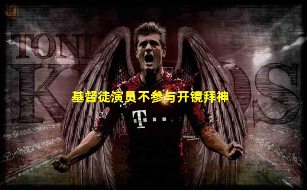 基督徒演员不参与开镜拜神