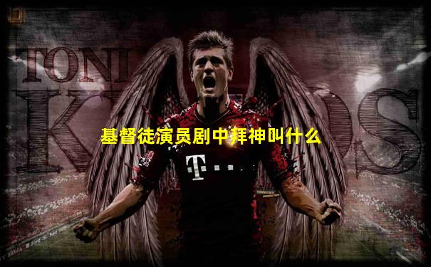 基督徒演员剧中拜神叫什么