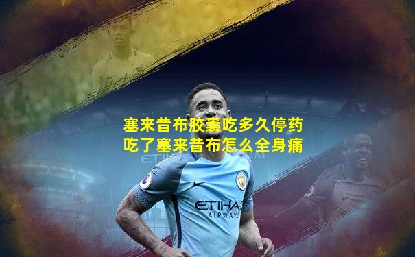 塞来昔布胶囊吃多久停药吃了塞来昔布怎么全身痛