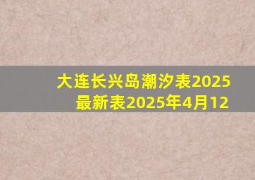 大连长兴岛潮汐表2025最新表2025年4月12
