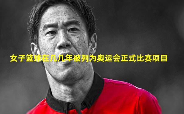 女子篮球在几几年被列为奥运会正式比赛项目
