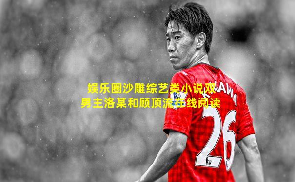 娱乐圈沙雕综艺类小说双男主洛某和顾顶流在线阅读