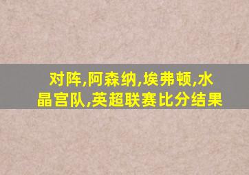 对阵,阿森纳,埃弗顿,水晶宫队,英超联赛比分结果