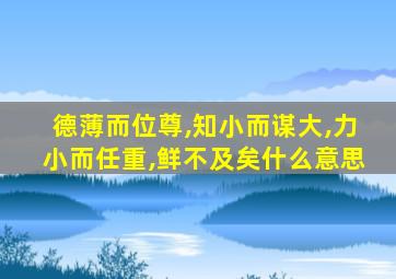 德薄而位尊,知小而谋大,力小而任重,鲜不及矣什么意思