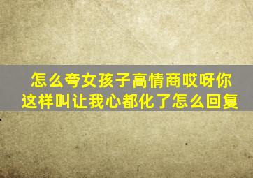 怎么夸女孩子高情商哎呀你这样叫让我心都化了怎么回复