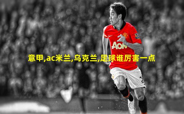 意甲,ac米兰,乌克兰,足球谁厉害一点