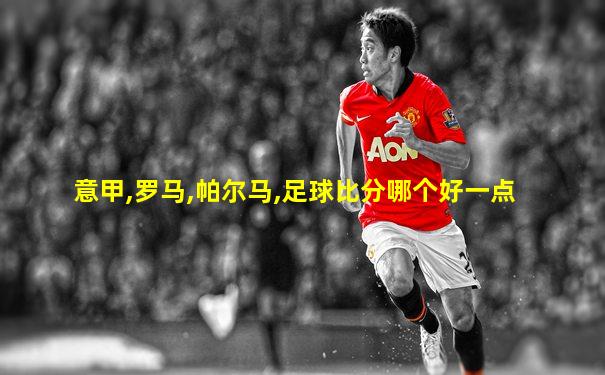 意甲,罗马,帕尔马,足球比分哪个好一点
