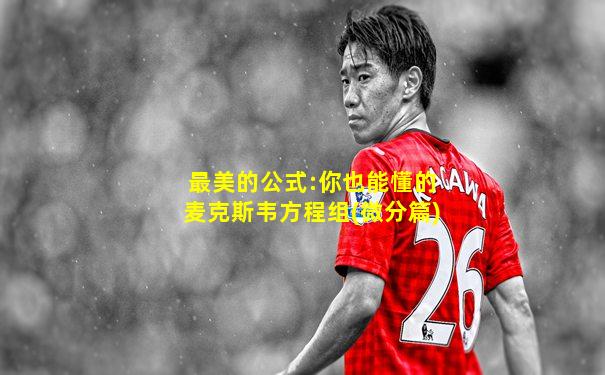 最美的公式:你也能懂的麦克斯韦方程组(微分篇)