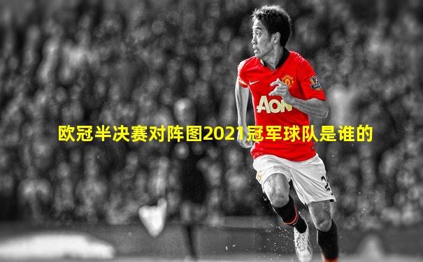 欧冠半决赛对阵图2021冠军球队是谁的