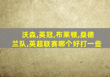 沃森,英冠,布莱顿,桑德兰队,英超联赛哪个好打一些
