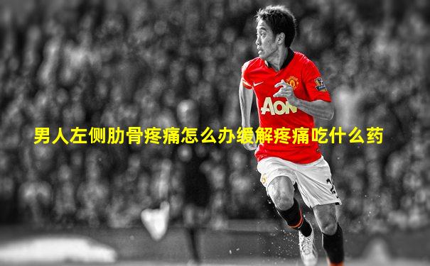 男人左侧肋骨疼痛怎么办缓解疼痛吃什么药