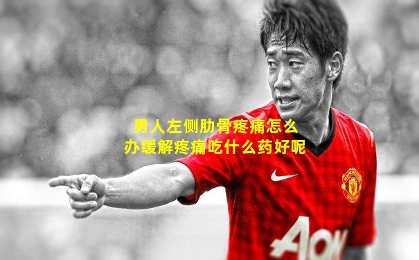 男人左侧肋骨疼痛怎么办缓解疼痛吃什么药好呢