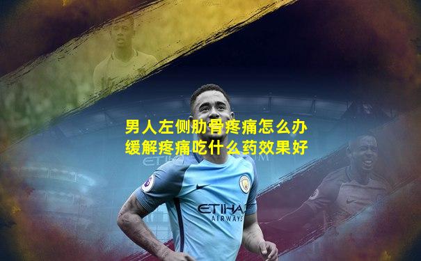 男人左侧肋骨疼痛怎么办缓解疼痛吃什么药效果好